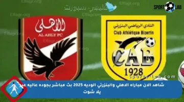 شاهد الآن مباراة الأهلي والبنزرتي الودية 2025 بث مباشر بجودة عالية عبر يلا شوت